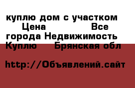 куплю дом с участком › Цена ­ 300 000 - Все города Недвижимость » Куплю   . Брянская обл.